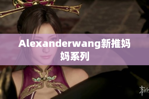 Alexanderwang新推妈妈系列