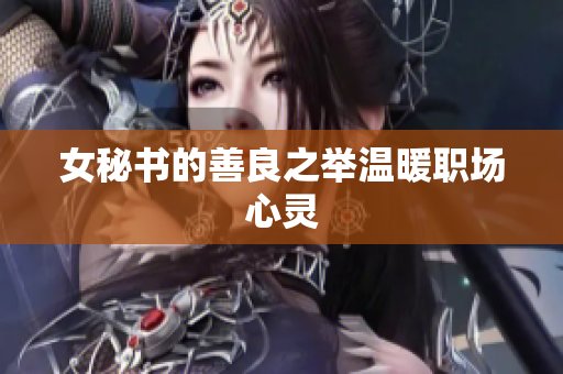 女秘书的善良之举温暖职场心灵