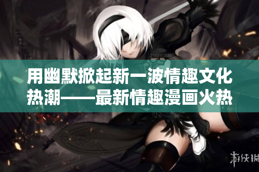 用幽默掀起新一波情趣文化热潮——最新情趣漫画火热上线!