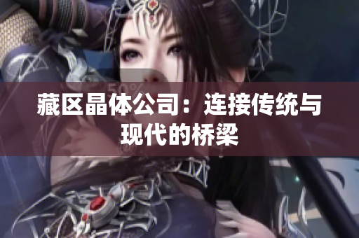 藏区晶体公司：连接传统与现代的桥梁