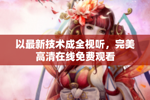 以最新技术成全视听，完美高清在线免费观看