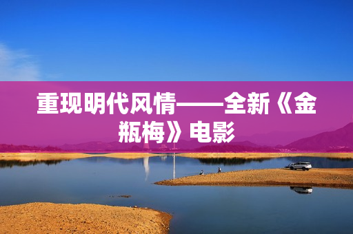 重现明代风情——全新《金瓶梅》电影
