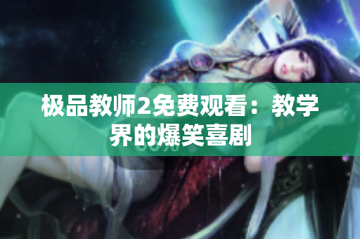 极品教师2免费观看：教学界的爆笑喜剧
