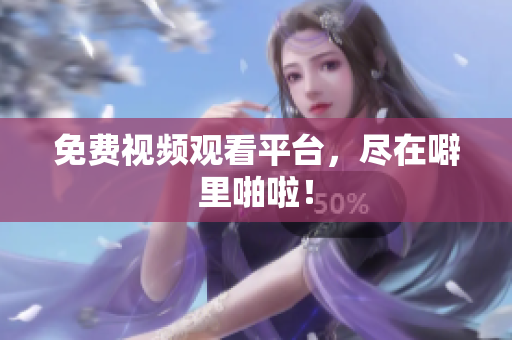 免费视频观看平台，尽在噼里啪啦！
