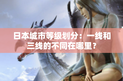日本城市等级划分：一线和三线的不同在哪里？