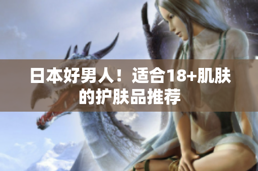 日本好男人！适合18+肌肤的护肤品推荐