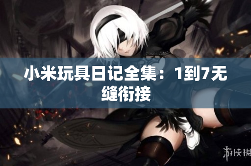 小米玩具日记全集：1到7无缝衔接
