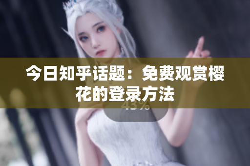 今日知乎话题：免费观赏樱花的登录方法