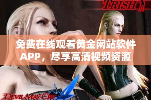 免费在线观看黄金网站软件APP，尽享高清视频资源