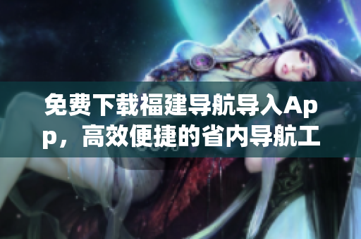 免费下载福建导航导入App，高效便捷的省内导航工具
