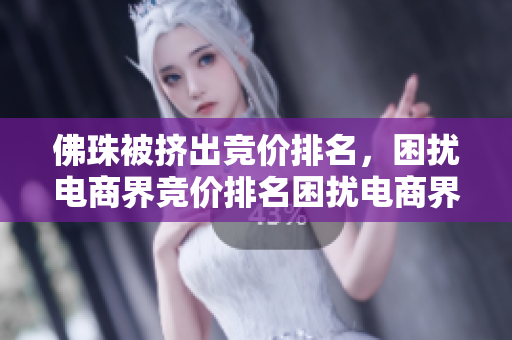 佛珠被挤出竞价排名，困扰电商界竞价排名困扰电商界，佛珠不幸被挤出