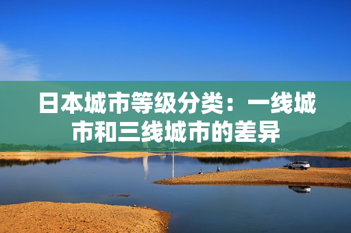 日本城市等级分类：一线城市和三线城市的差异