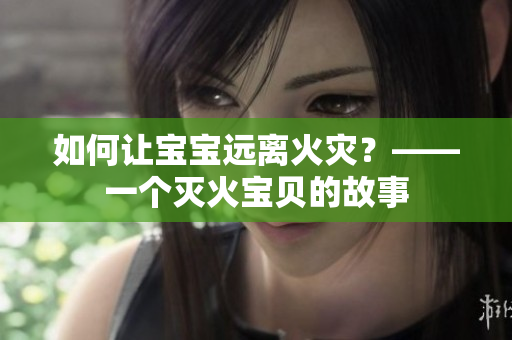 如何让宝宝远离火灾？——一个灭火宝贝的故事
