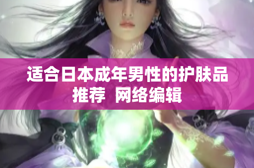 适合日本成年男性的护肤品推荐  网络编辑