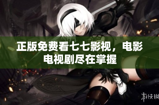 正版免费看七七影视，电影电视剧尽在掌握