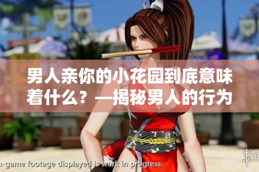 男人亲你的小花园到底意味着什么？—揭秘男人的行为背后隐藏的含义