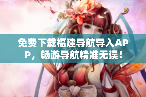 免费下载福建导航导入APP，畅游导航精准无误！