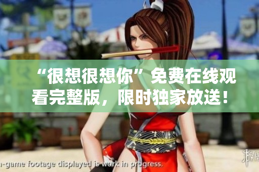 “很想很想你”免费在线观看完整版，限时独家放送！