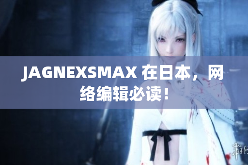 JAGNEXSMAX 在日本，网络编辑必读！