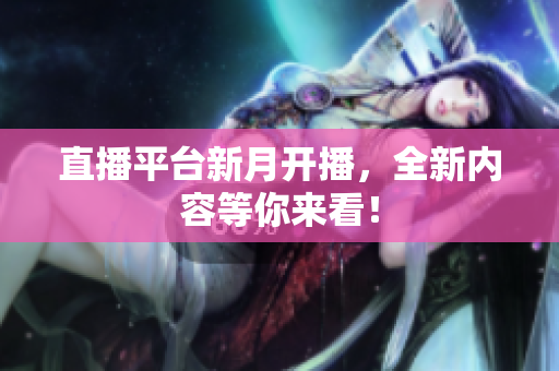 直播平台新月开播，全新内容等你来看！