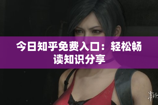 今日知乎免费入口：轻松畅读知识分享