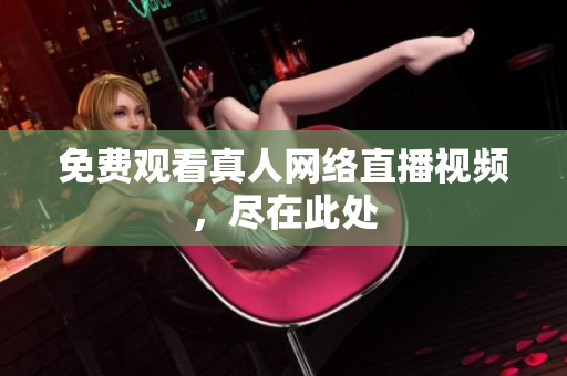 免费观看真人网络直播视频，尽在此处