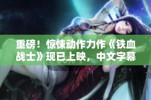 重磅！惊悚动作力作《铁血战士》现已上映，中文字幕高清观影！