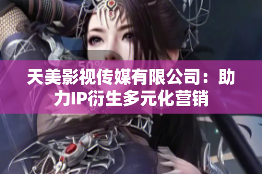 天美影视传媒有限公司：助力IP衍生多元化营销
