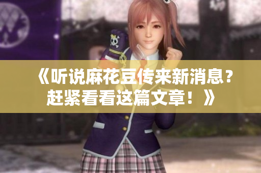 《听说麻花豆传来新消息？赶紧看看这篇文章！》