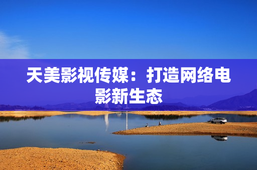 天美影视传媒：打造网络电影新生态