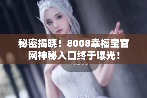 秘密揭晓！8008幸福宝官网神秘入口终于曝光！