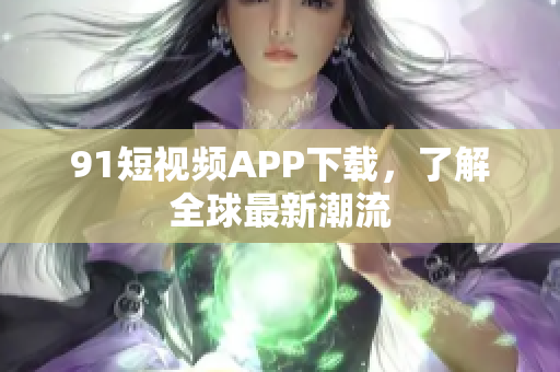91短视频APP下载，了解全球最新潮流