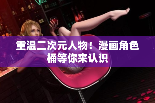 重温二次元人物！漫画角色桶等你来认识