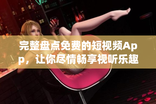 完整盘点免费的短视频App，让你尽情畅享视听乐趣