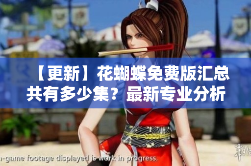 【更新】花蝴蝶免费版汇总共有多少集？最新专业分析！