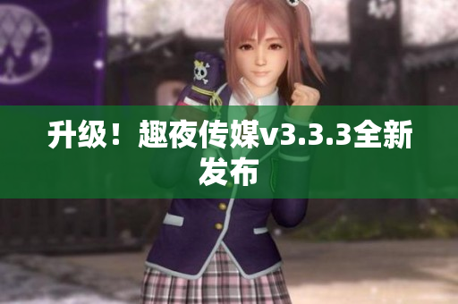 升级！趣夜传媒v3.3.3全新发布