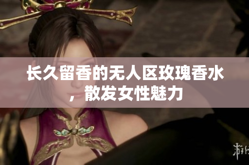 长久留香的无人区玫瑰香水，散发女性魅力