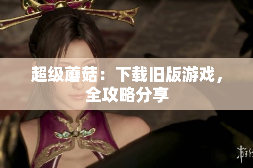 超级蘑菇：下载旧版游戏，全攻略分享