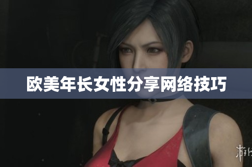 欧美年长女性分享网络技巧