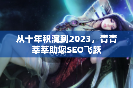 从十年积淀到2023，青青莘莘助您SEO飞跃