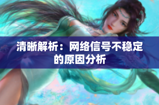 清晰解析：网络信号不稳定的原因分析