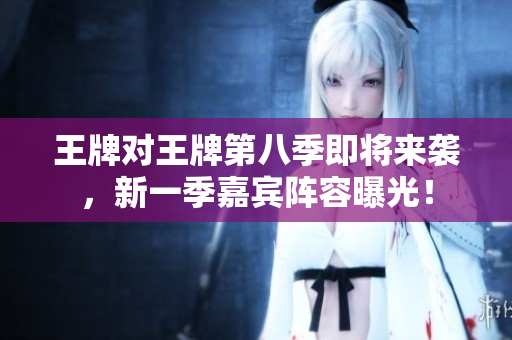 王牌对王牌第八季即将来袭，新一季嘉宾阵容曝光！