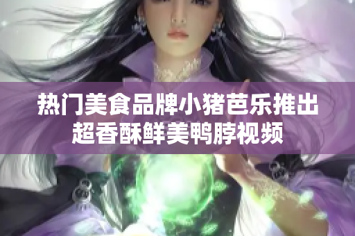 热门美食品牌小猪芭乐推出超香酥鲜美鸭脖视频