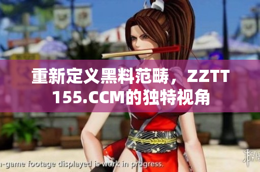 重新定义黑料范畴，ZZTT155.CCM的独特视角