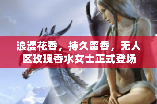 浪漫花香，持久留香，无人区玫瑰香水女士正式登场