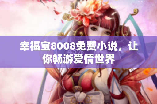 幸福宝8008免费小说，让你畅游爱情世界