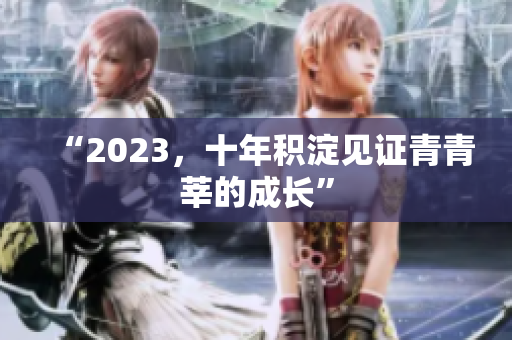 “2023，十年积淀见证青青莘的成长”