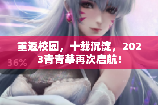 重返校园，十载沉淀，2023青青莘再次启航！