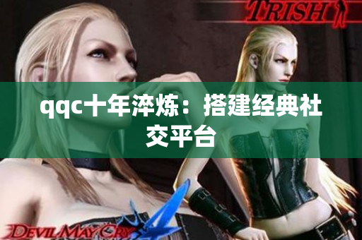 qqc十年淬炼：搭建经典社交平台