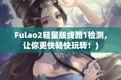 Fulao2轻量版线路1检测，让你更快畅快玩转！)